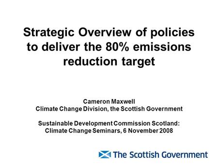 Strategic Overview of policies to deliver the 80% emissions reduction target Cameron Maxwell Climate Change Division, the Scottish Government Sustainable.
