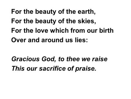 For the beauty of the earth, For the beauty of the skies, For the love which from our birth Over and around us lies: Gracious God, to thee we raise This.