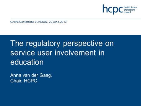 The regulatory perspective on service user involvement in education Anna van der Gaag, Chair, HCPC CAIPE Conference, LONDON, 20 June, 2013.