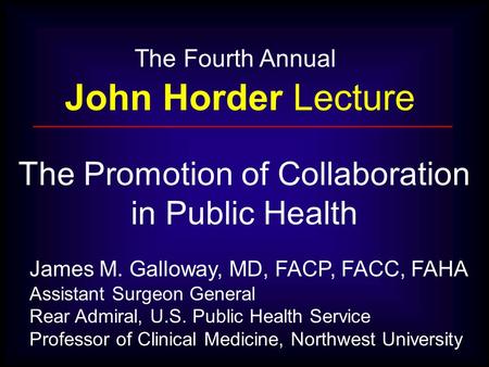 The Fourth Annual John Horder Lecture James M. Galloway, MD, FACP, FACC, FAHA Assistant Surgeon General Rear Admiral, U.S. Public Health Service Professor.