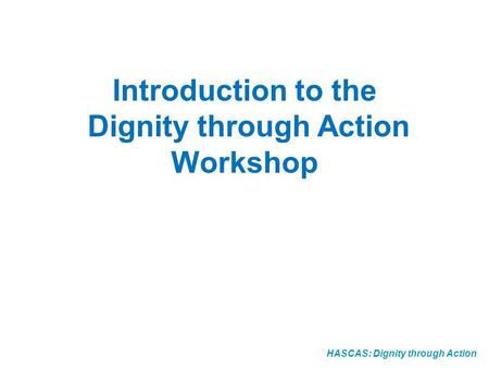 HASCAS: Dignity through Action Introduction to the Dignity through Action Workshop.