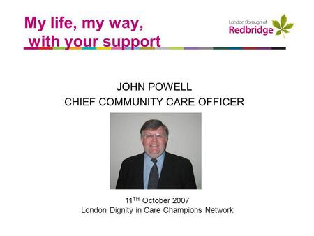 A better place to live My life, my way, with your support JOHN POWELL CHIEF COMMUNITY CARE OFFICER 11 TH October 2007 London Dignity in Care Champions.
