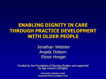 University College London Hospitals NHS Foundation Trust ENABLING DIGNITY IN CARE THROUGH PRACTICE DEVELOPMENT WITH OLDER PEOPLE Jonathan Webster Jonathan.
