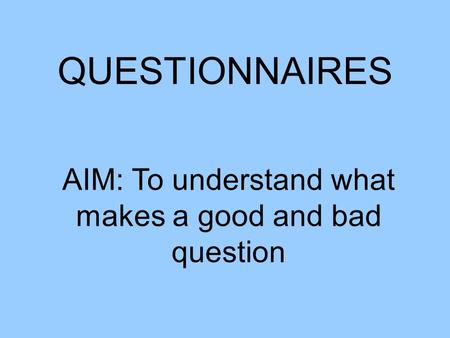 QUESTIONNAIRES AIM: To understand what makes a good and bad question.