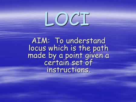 LOCI AIM: To understand locus which is the path made by a point given a certain set of instructions.