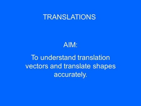 TRANSLATIONS AIM: To understand translation vectors and translate shapes accurately.