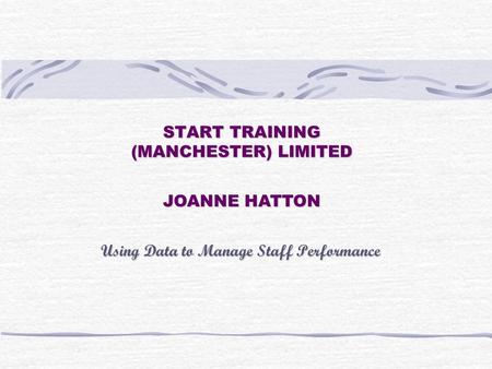 START TRAINING (MANCHESTER) LIMITED Using Data to Manage Staff Performance JOANNE HATTON.