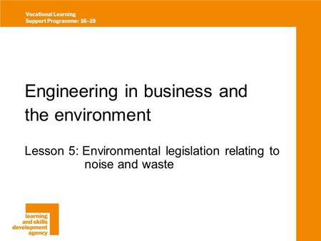 Engineering in business and the environment Lesson 5: Environmental legislation relating to noise and waste.