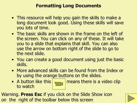 Formatting Long Documents This resource will help you gain the skills to make a long document look good. Using these skills will save you lots of time.