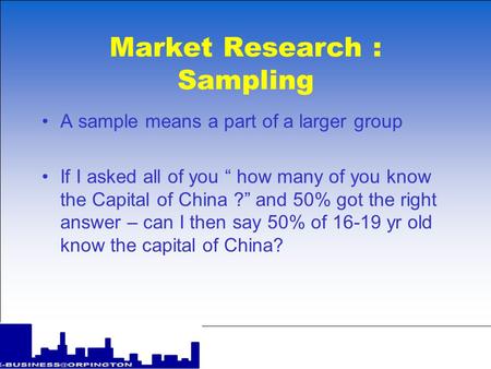Market Research : Sampling A sample means a part of a larger group If I asked all of you how many of you know the Capital of China ? and 50% got the right.