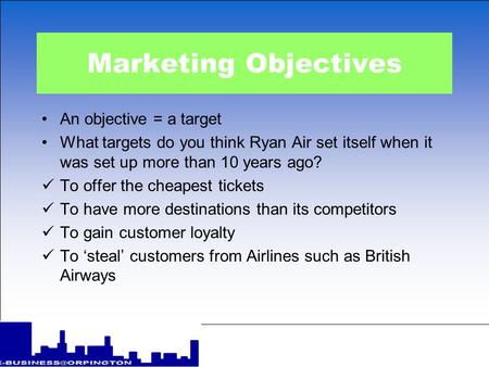 Marketing Objectives An objective = a target What targets do you think Ryan Air set itself when it was set up more than 10 years ago? To offer the cheapest.