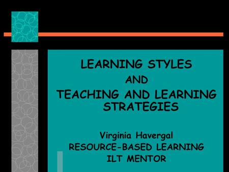 LEARNING STYLES AND TEACHING AND LEARNING STRATEGIES Virginia Havergal RESOURCE-BASED LEARNING ILT MENTOR.