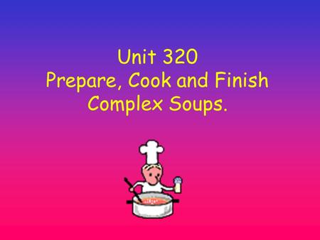 Unit 320 Prepare, Cook and Finish Complex Soups.