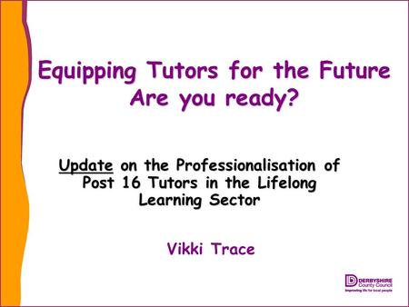 Equipping Tutors for the Future Are you ready? Update on the Professionalisation of Post 16 Tutors in the Lifelong Learning Sector Vikki Trace.