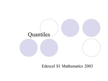 Quantiles Edexcel S1 Mathematics 2003. Introduction- what is a quantile? Quantiles are used to divide data into intervals containing an equal number of.