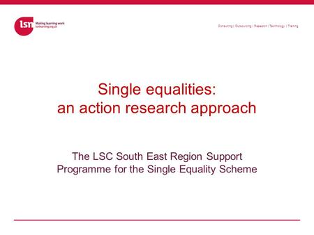 Consulting | Outsourcing | Research | Technology | Training Single equalities: an action research approach The LSC South East Region Support Programme.