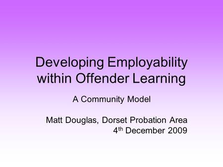 Developing Employability within Offender Learning A Community Model Matt Douglas, Dorset Probation Area 4 th December 2009.