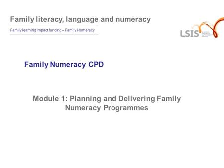 Family literacy, language and numeracy Family learning impact funding – Family Numeracy Family Numeracy CPD Module 1: Planning and Delivering Family Numeracy.