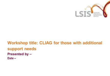 Workshop title: CLIAG for those with additional support needs Presented by – Date –