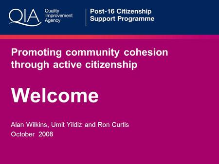Promoting community cohesion through active citizenship Welcome Alan Wilkins, Umit Yildiz and Ron Curtis October 2008.