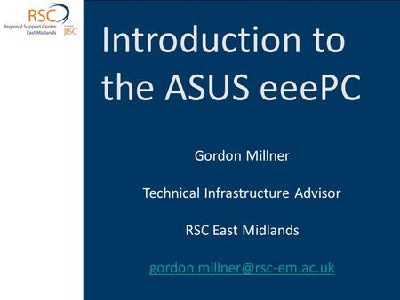 Introduction to the ASUS eeePC Gordon Millner Technical Infrastructure Advisor RSC East Midlands
