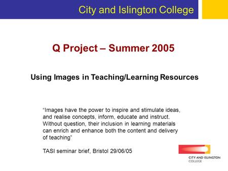 City and Islington College Q Project – Summer 2005 Images have the power to inspire and stimulate ideas, and realise concepts, inform, educate and instruct.