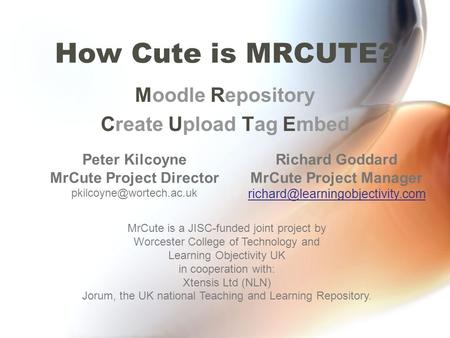 How Cute is MRCUTE? Moodle Repository Create Upload Tag Embed MrCute is a JISC-funded joint project by Worcester College of Technology and Learning Objectivity.