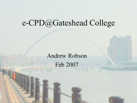 College Andrew Robson Feb 2007. You will hear about… e-learning Projects Piloting e-CPD.