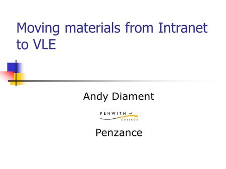 Moving materials from Intranet to VLE Andy Diament Penzance.