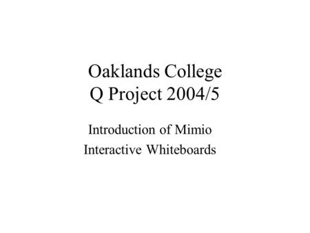 Oaklands College Q Project 2004/5 Introduction of Mimio Interactive Whiteboards.