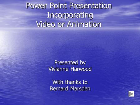 Power Point Presentation Incorporating Video or Animation Presented by Vivianne Harwood With thanks to Bernard Marsden.