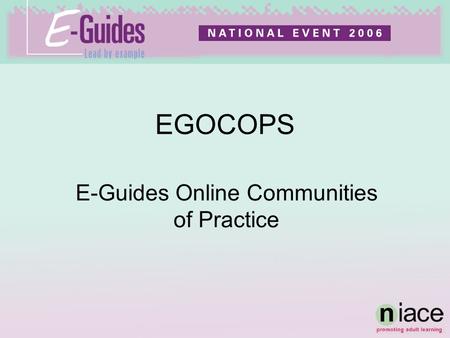 EGOCOPS E-Guides Online Communities of Practice. Workshop aims To report on the experiences of the EGOCOPs (online groups of E-Guides working in several.