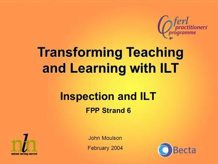 Inspection and ILT FPP Strand 6 Transforming Teaching and Learning with ILT John Moulson February 2004.