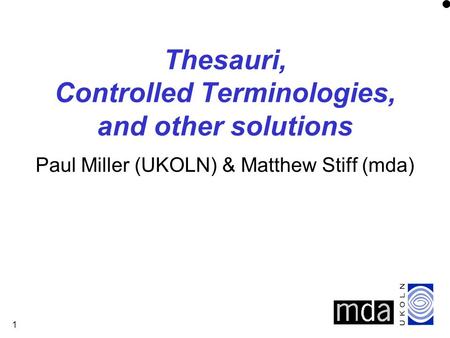1 Thesauri, Controlled Terminologies, and other solutions Paul Miller (UKOLN) & Matthew Stiff (mda)