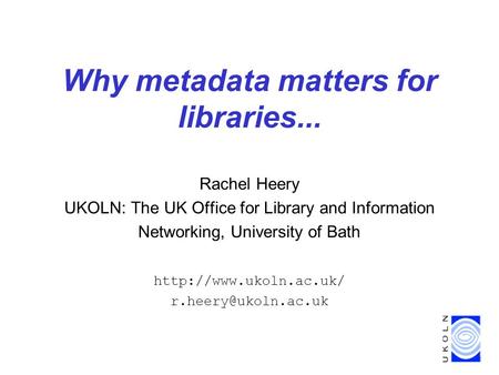 Why metadata matters for libraries... Rachel Heery UKOLN: The UK Office for Library and Information Networking, University of Bath