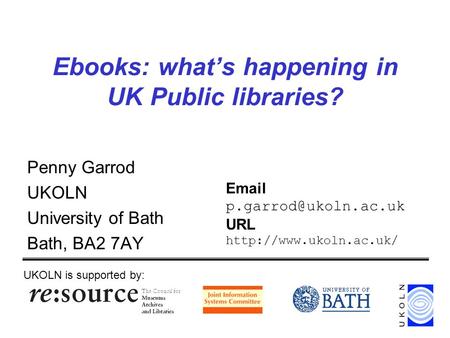 Ebooks: whats happening in UK Public libraries? Penny Garrod UKOLN University of Bath Bath, BA2 7AY UKOLN is supported by:  URL.