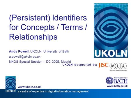 UKOLN is supported by: (Persistent) Identifiers for Concepts / Terms / Relationships Andy Powell, UKOLN, University of Bath NKOS Special.