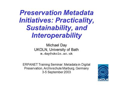 Preservation Metadata Initiatives: Practicality, Sustainability, and Interoperability Michael Day UKOLN, University of Bath ERPANET Training.