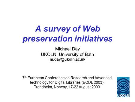 A survey of Web preservation initiatives Michael Day UKOLN, University of Bath 7 th European Conference on Research and Advanced Technology.