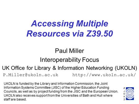 1 Accessing Multiple Resources via Z39.50 Paul Miller Interoperability Focus UK Office for Library & Information Networking (UKOLN)