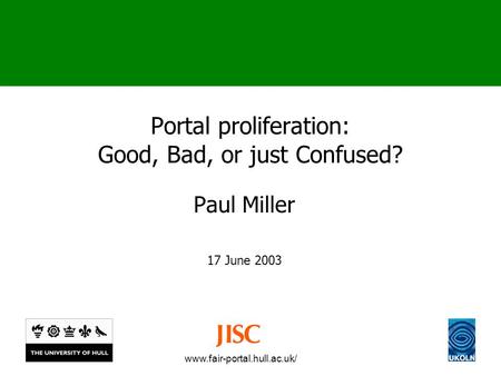 Www.fair-portal.hull.ac.uk/ Portal proliferation: Good, Bad, or just Confused? Paul Miller 17 June 2003.