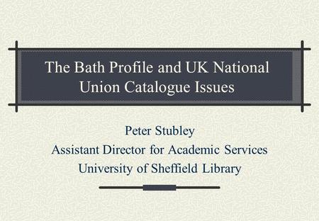 The Bath Profile and UK National Union Catalogue Issues Peter Stubley Assistant Director for Academic Services University of Sheffield Library.