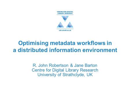 Optimising metadata workflows in a distributed information environment R. John Robertson & Jane Barton Centre for Digital Library Research University of.