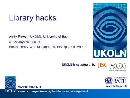UKOLN is supported by: Library hacks Andy Powell, UKOLN, University of Bath Public Library Web Managers Workshop 2004, Bath