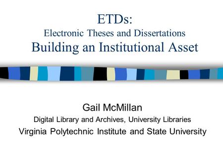 ETDs: Electronic Theses and Dissertations Building an Institutional Asset Gail McMillan Digital Library and Archives, University Libraries Virginia Polytechnic.