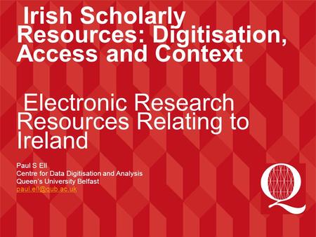 Irish Scholarly Resources: Digitisation, Access and Context Electronic Research Resources Relating to Ireland Paul S Ell Centre for Data Digitisation and.