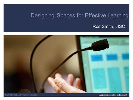 Joint Information Systems Committee 4/23/2014 | | Slide 1 Designing Spaces for Effective Learning Ros Smith, JISC Joint Information Systems CommitteeSupporting.