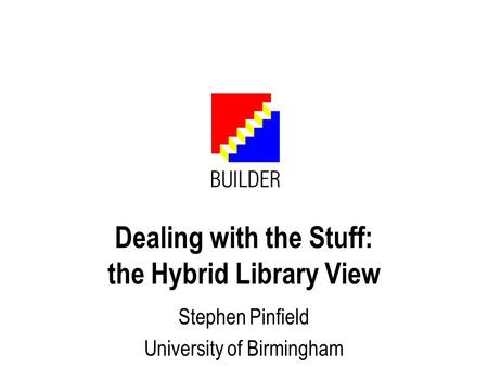 Dealing with the Stuff: the Hybrid Library View Stephen Pinfield University of Birmingham.