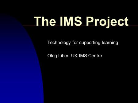 The IMS Project Technology for supporting learning Oleg Liber, UK IMS Centre.
