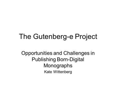 The Gutenberg-e Project Opportunities and Challenges in Publishing Born-Digital Monographs Kate Wittenberg.